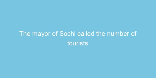 the mayor of sochi called the number of tourists expected by the resort 32304 1