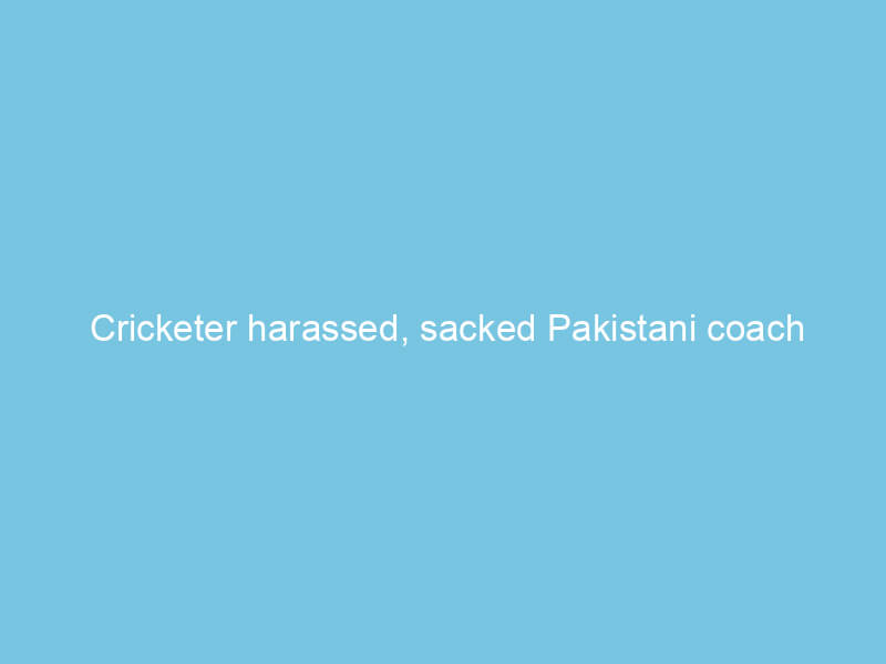 Cricketer harassed, sacked Pakistani coach