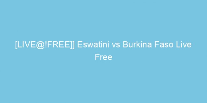 livefree eswatini vs burkina faso live free online africa cup of nations on 7 june 2022 32350 1